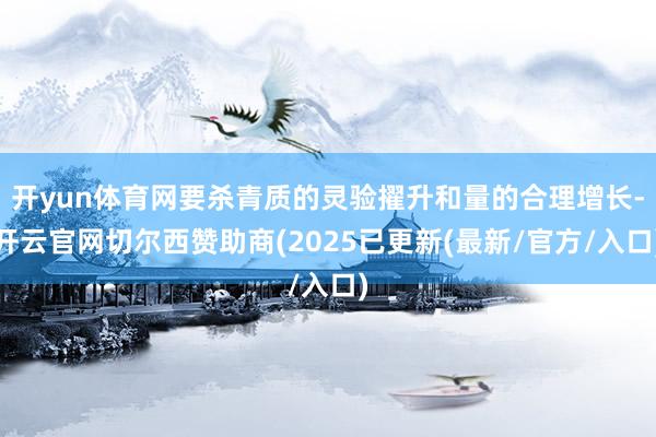 开yun体育网要杀青质的灵验擢升和量的合理增长-开云官网切尔西赞助商(2025已更新(最新/官方/入口)