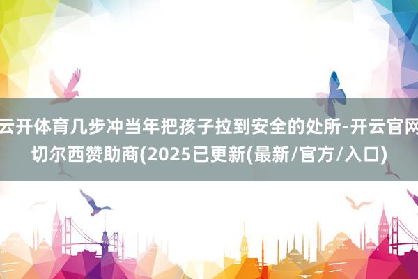 云开体育几步冲当年把孩子拉到安全的处所-开云官网切尔西赞助商(2025已更新(最新/官方/入口)