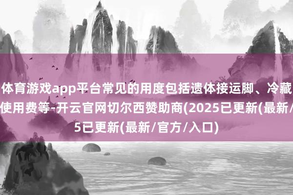 体育游戏app平台常见的用度包括遗体接运脚、冷藏费、告别厅使用费等-开云官网切尔西赞助商(2025已更新(最新/官方/入口)