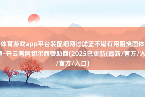 体育游戏app平台装配细网过滤篮不错有用阻挠固体残渣-开云官网切尔西赞助商(2025已更新(最新/官方/入口)