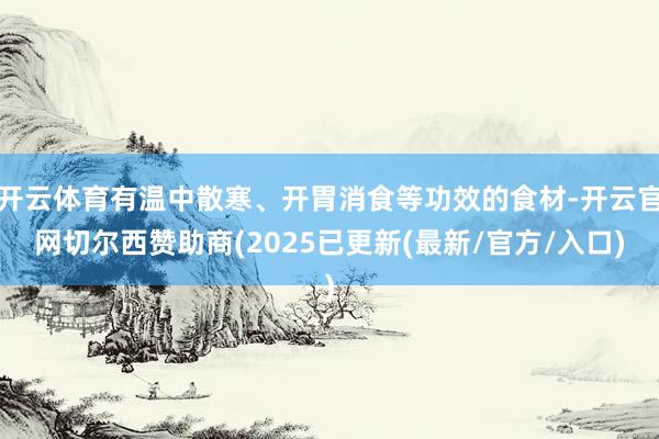 开云体育有温中散寒、开胃消食等功效的食材-开云官网切尔西赞助商(2025已更新(最新/官方/入口)