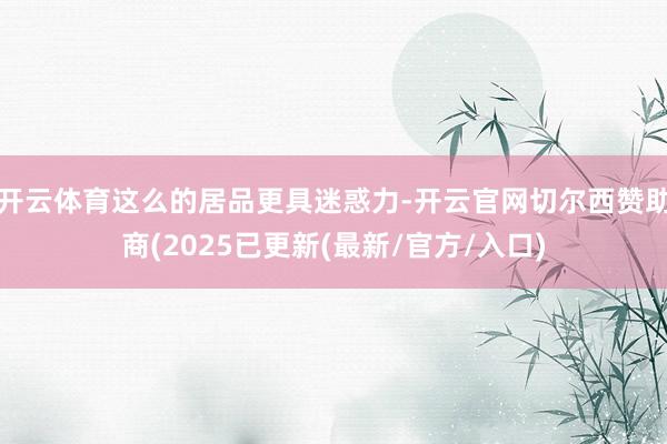 开云体育这么的居品更具迷惑力-开云官网切尔西赞助商(2025已更新(最新/官方/入口)