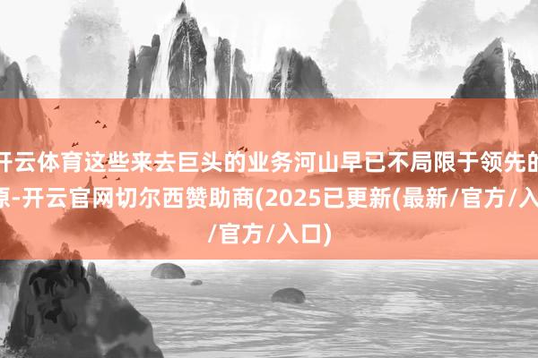 开云体育这些来去巨头的业务河山早已不局限于领先的起原-开云官网切尔西赞助商(2025已更新(最新/官方/入口)