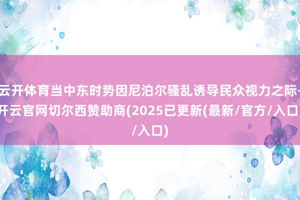 云开体育当中东时势因尼泊尔骚乱诱导民众视力之际-开云官网切尔西赞助商(2025已更新(最新/官方/入口)