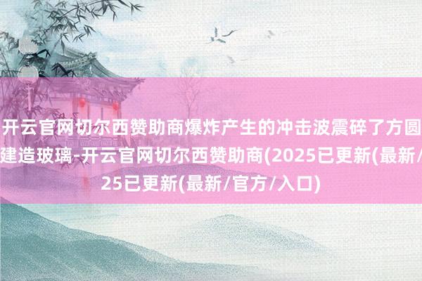 开云官网切尔西赞助商爆炸产生的冲击波震碎了方圆三公里内的建造玻璃-开云官网切尔西赞助商(2025已更新(最新/官方/入口)