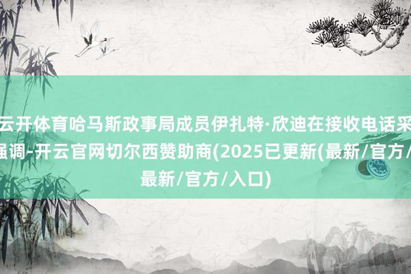 云开体育哈马斯政事局成员伊扎特·欣迪在接收电话采访时强调-开云官网切尔西赞助商(2025已更新(最新/官方/入口)