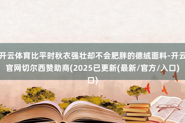 开云体育比平时秋衣强壮却不会肥胖的德绒面料-开云官网切尔西赞助商(2025已更新(最新/官方/入口)