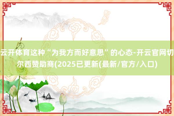 云开体育这种“为我方而好意思”的心态-开云官网切尔西赞助商(2025已更新(最新/官方/入口)