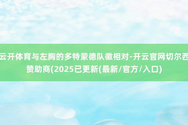 云开体育与左胸的多特蒙德队徽相对-开云官网切尔西赞助商(2025已更新(最新/官方/入口)