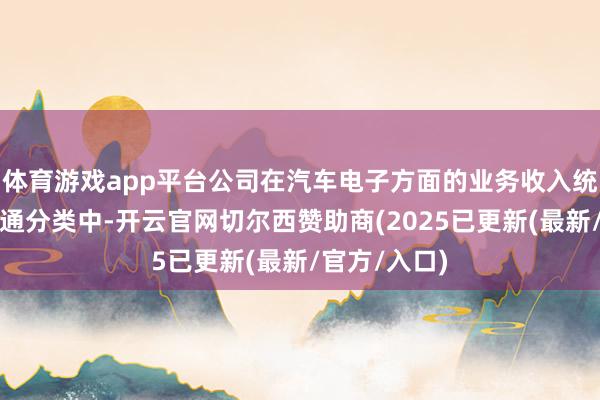 体育游戏app平台公司在汽车电子方面的业务收入统计在灵巧交通分类中-开云官网切尔西赞助商(2025已更新(最新/官方/入口)