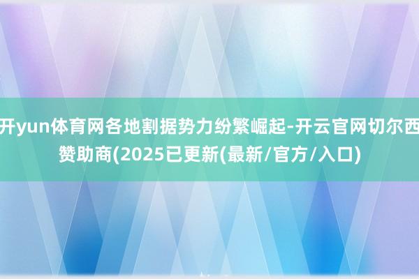 开yun体育网各地割据势力纷繁崛起-开云官网切尔西赞助商(2025已更新(最新/官方/入口)