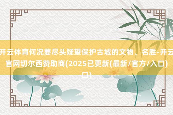 开云体育何况要尽头疑望保护古城的文物、名胜-开云官网切尔西赞助商(2025已更新(最新/官方/入口)