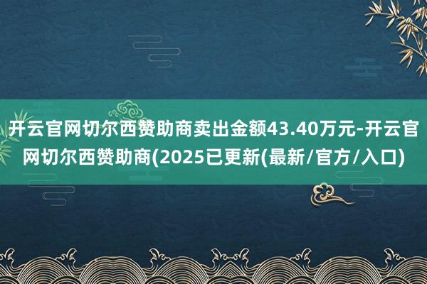 开云官网切尔西赞助商卖出金额43.40万元-开云官网切尔西赞助商(2025已更新(最新/官方/入口)