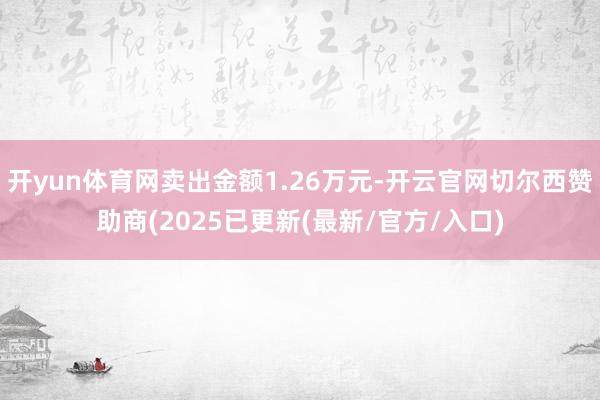 开yun体育网卖出金额1.26万元-开云官网切尔西赞助商(2025已更新(最新/官方/入口)