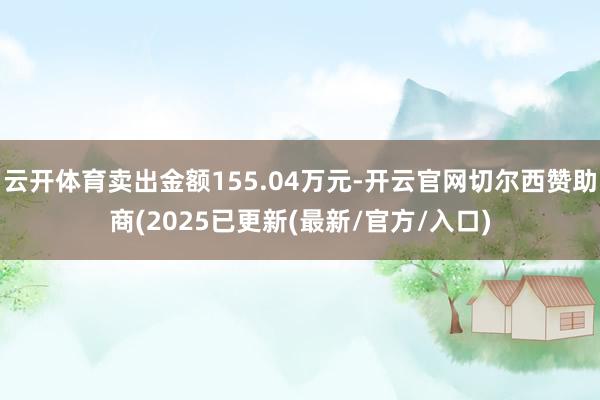 云开体育卖出金额155.04万元-开云官网切尔西赞助商(2025已更新(最新/官方/入口)