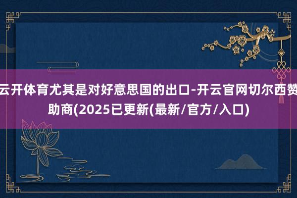云开体育尤其是对好意思国的出口-开云官网切尔西赞助商(2025已更新(最新/官方/入口)