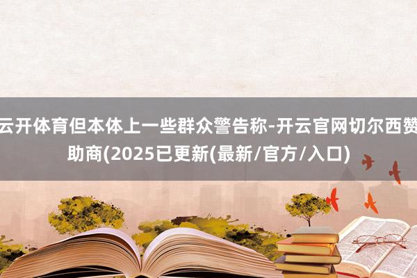 云开体育但本体上一些群众警告称-开云官网切尔西赞助商(2025已更新(最新/官方/入口)