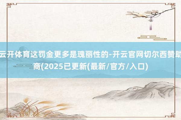 云开体育这罚金更多是瑰丽性的-开云官网切尔西赞助商(2025已更新(最新/官方/入口)