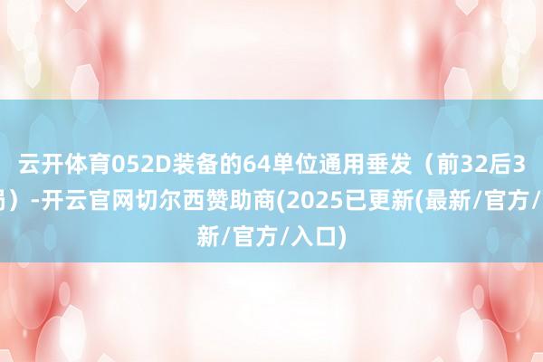 云开体育052D装备的64单位通用垂发（前32后32布局）-开云官网切尔西赞助商(2025已更新(最新/官方/入口)