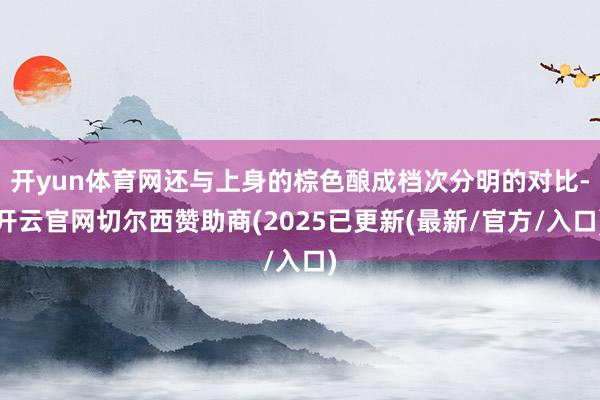 开yun体育网还与上身的棕色酿成档次分明的对比-开云官网切尔西赞助商(2025已更新(最新/官方/入口)