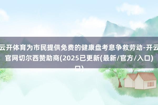 云开体育为市民提供免费的健康盘考息争救劳动-开云官网切尔西赞助商(2025已更新(最新/官方/入口)
