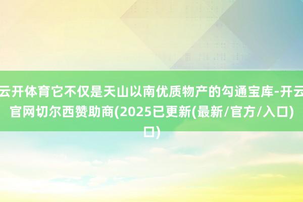 云开体育它不仅是天山以南优质物产的勾通宝库-开云官网切尔西赞助商(2025已更新(最新/官方/入口)