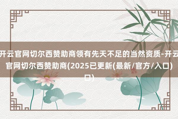 开云官网切尔西赞助商领有先天不足的当然资质-开云官网切尔西赞助商(2025已更新(最新/官方/入口)
