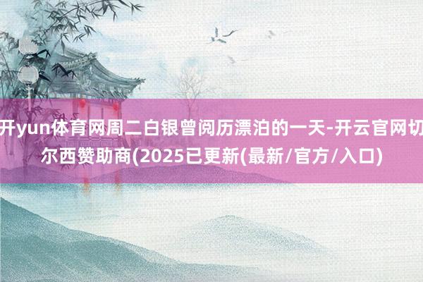开yun体育网周二白银曾阅历漂泊的一天-开云官网切尔西赞助商(2025已更新(最新/官方/入口)