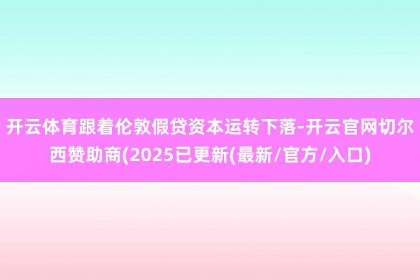 开云体育　　跟着伦敦假贷资本运转下落-开云官网切尔西赞助商(2025已更新(最新/官方/入口)