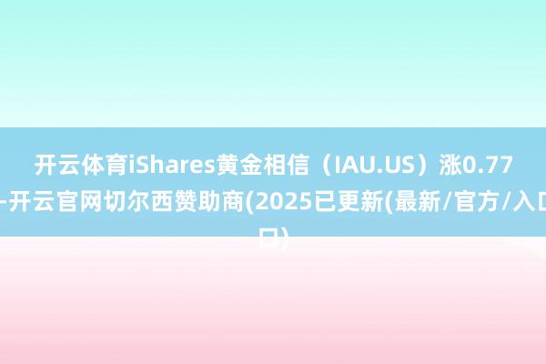 开云体育iShares黄金相信（IAU.US）涨0.77%-开云官网切尔西赞助商(2025已更新(最新/官方/入口)