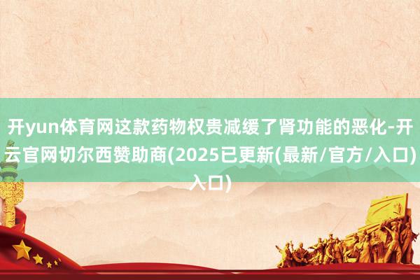 开yun体育网这款药物权贵减缓了肾功能的恶化-开云官网切尔西赞助商(2025已更新(最新/官方/入口)