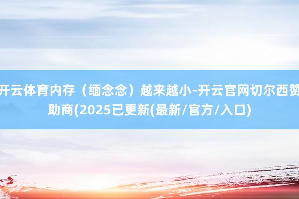 开云体育内存（缅念念）越来越小-开云官网切尔西赞助商(2025已更新(最新/官方/入口)