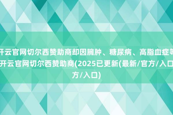 开云官网切尔西赞助商却因臃肿、糖尿病、高脂血症等-开云官网切尔西赞助商(2025已更新(最新/官方/入口)