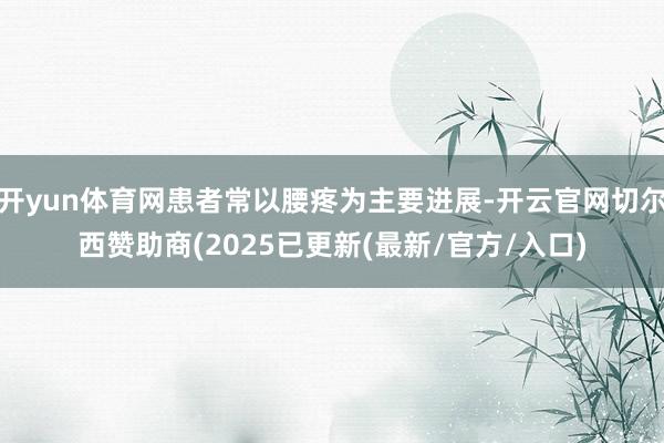开yun体育网患者常以腰疼为主要进展-开云官网切尔西赞助商(2025已更新(最新/官方/入口)