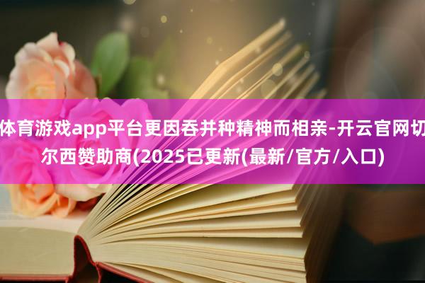 体育游戏app平台更因吞并种精神而相亲-开云官网切尔西赞助商(2025已更新(最新/官方/入口)