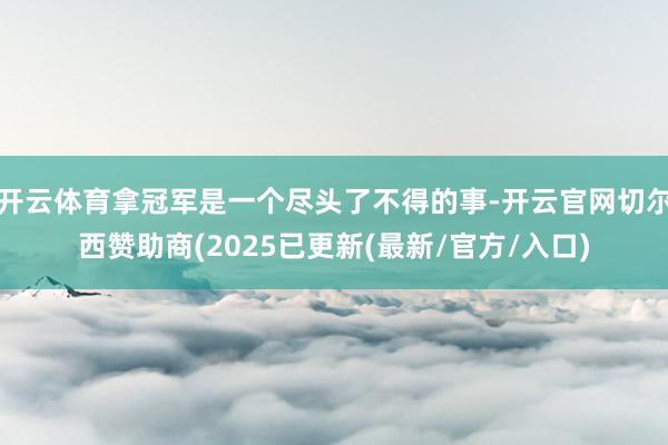 开云体育拿冠军是一个尽头了不得的事-开云官网切尔西赞助商(2025已更新(最新/官方/入口)