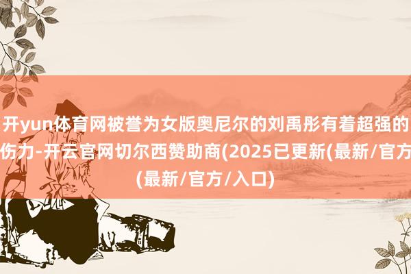 开yun体育网被誉为女版奥尼尔的刘禹彤有着超强的禁区杀伤力-开云官网切尔西赞助商(2025已更新(最新/官方/入口)