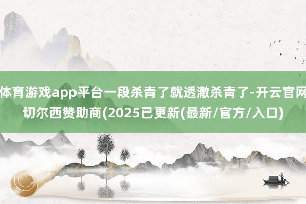 体育游戏app平台一段杀青了就透澈杀青了-开云官网切尔西赞助商(2025已更新(最新/官方/入口)
