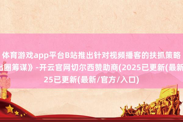 体育游戏app平台B站推出针对视频播客的扶抓策略《视频播客出圈筹谋》-开云官网切尔西赞助商(2025已更新(最新/官方/入口)