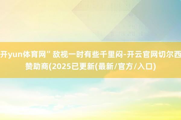 开yun体育网”敌视一时有些千里闷-开云官网切尔西赞助商(2025已更新(最新/官方/入口)