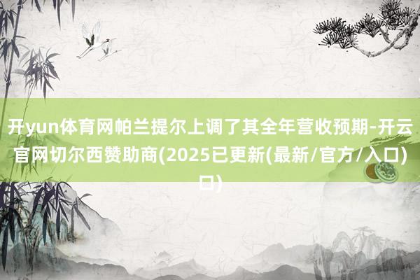 开yun体育网帕兰提尔上调了其全年营收预期-开云官网切尔西赞助商(2025已更新(最新/官方/入口)